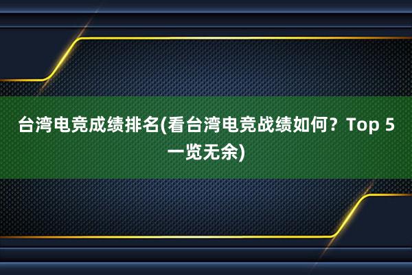 台湾电竞成绩排名(看台湾电竞战绩如何？Top 5一览无余)