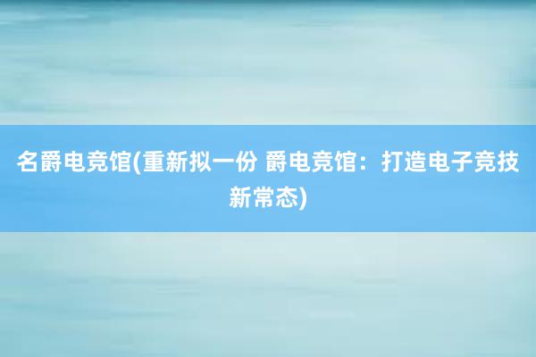 名爵电竞馆(重新拟一份 爵电竞馆：打造电子竞技新常态)