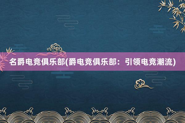 名爵电竞俱乐部(爵电竞俱乐部：引领电竞潮流)