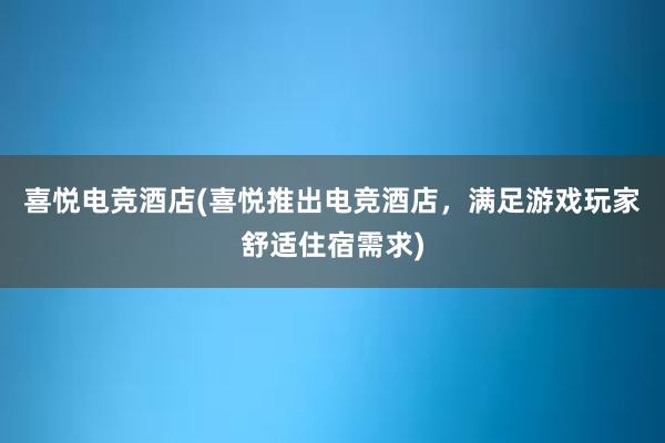 喜悦电竞酒店(喜悦推出电竞酒店，满足游戏玩家舒适住宿需求)