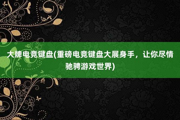 大牌电竞键盘(重磅电竞键盘大展身手，让你尽情驰骋游戏世界)