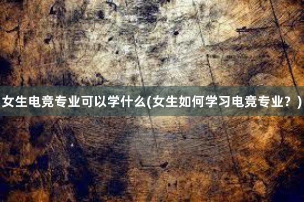 女生电竞专业可以学什么(女生如何学习电竞专业？)