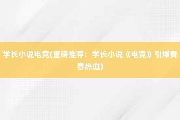 学长小说电竞(重磅推荐：学长小说《电竞》引爆青春热血)