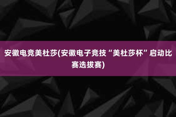 安徽电竞美杜莎(安徽电子竞技“美杜莎杯”启动比赛选拔赛)