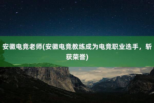 安徽电竞老师(安徽电竞教练成为电竞职业选手，斩获荣誉)