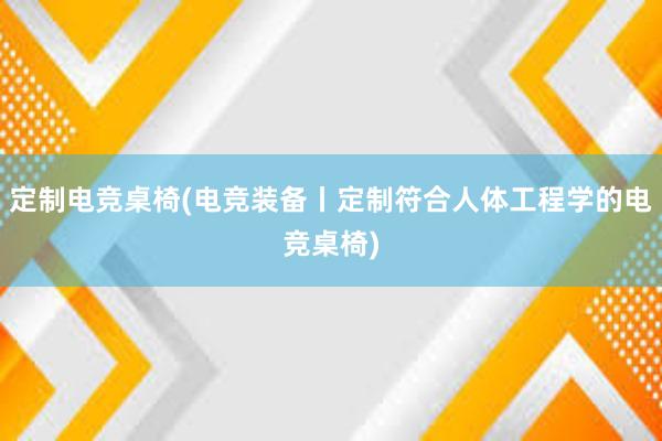 定制电竞桌椅(电竞装备丨定制符合人体工程学的电竞桌椅)