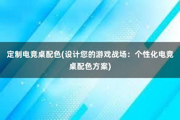 定制电竞桌配色(设计您的游戏战场：个性化电竞桌配色方案)