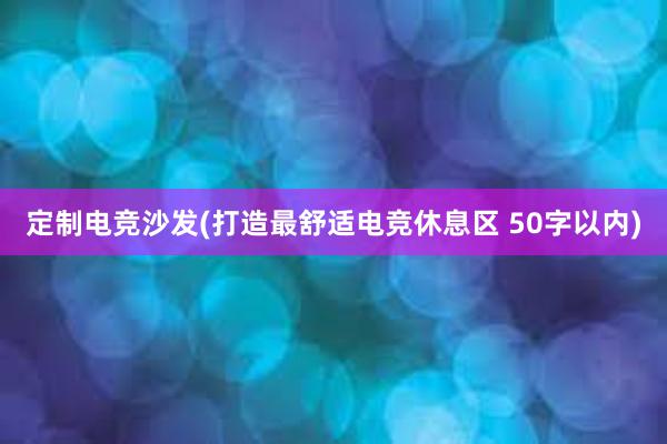 定制电竞沙发(打造最舒适电竞休息区 50字以内)