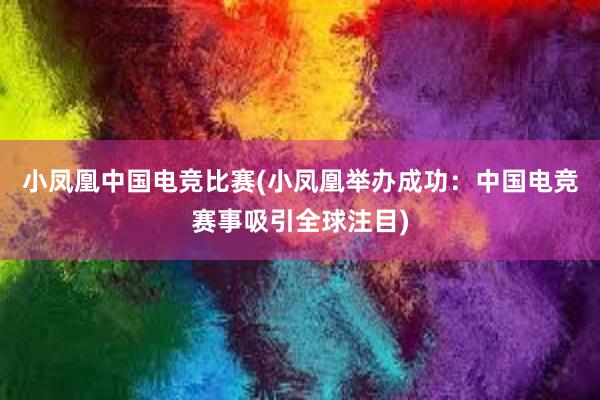 小凤凰中国电竞比赛(小凤凰举办成功：中国电竞赛事吸引全球注目)