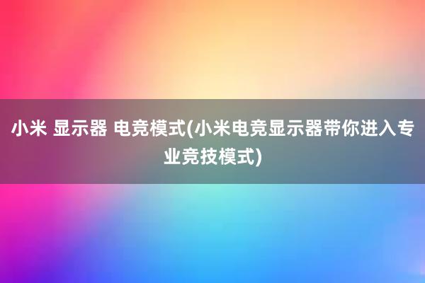 小米 显示器 电竞模式(小米电竞显示器带你进入专业竞技模式)