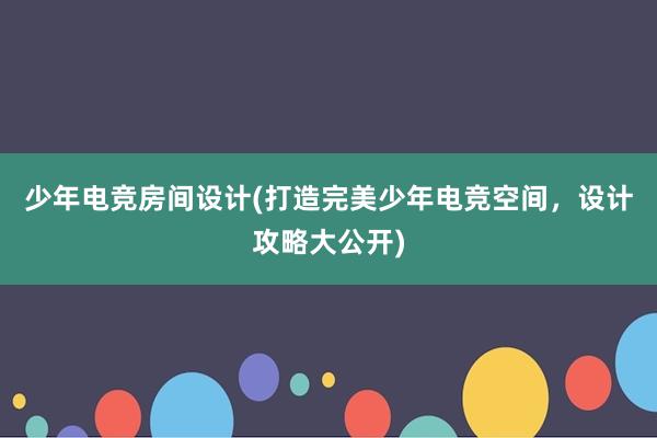 少年电竞房间设计(打造完美少年电竞空间，设计攻略大公开)