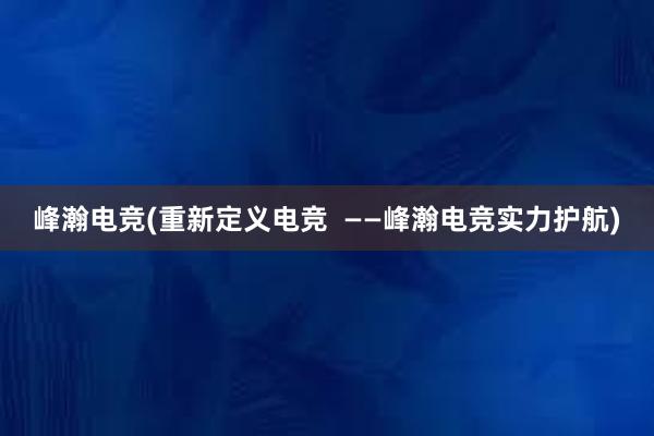 峰瀚电竞(重新定义电竞  ——峰瀚电竞实力护航)