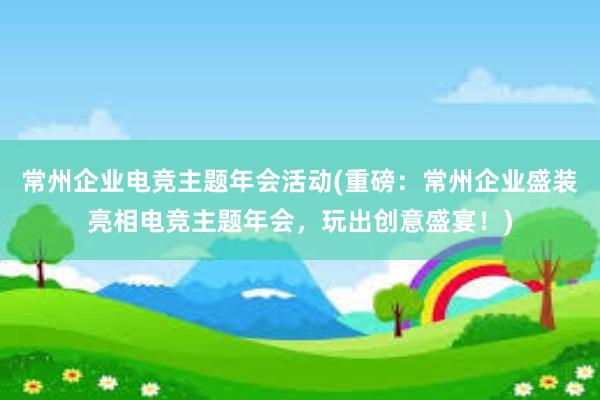 常州企业电竞主题年会活动(重磅：常州企业盛装亮相电竞主题年会，玩出创意盛宴！)