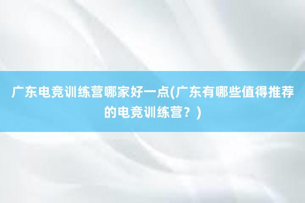 广东电竞训练营哪家好一点(广东有哪些值得推荐的电竞训练营？)