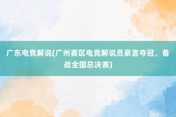 广东电竞解说(广州赛区电竞解说员豪言夺冠，备战全国总决赛)