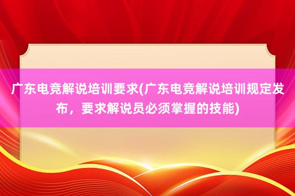 广东电竞解说培训要求(广东电竞解说培训规定发布，要求解说员必须掌握的技能)