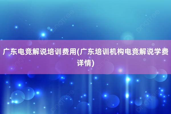 广东电竞解说培训费用(广东培训机构电竞解说学费详情)