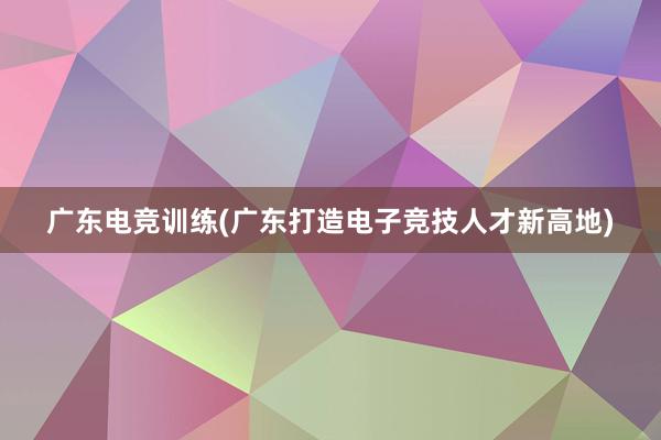 广东电竞训练(广东打造电子竞技人才新高地)