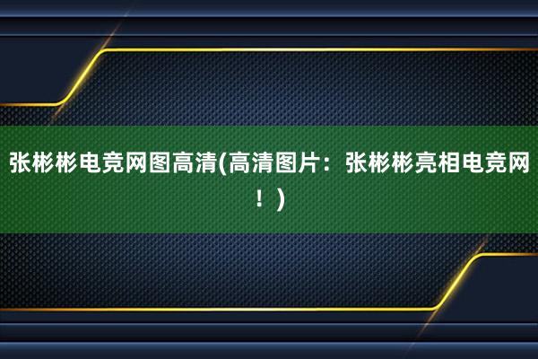 张彬彬电竞网图高清(高清图片：张彬彬亮相电竞网！)