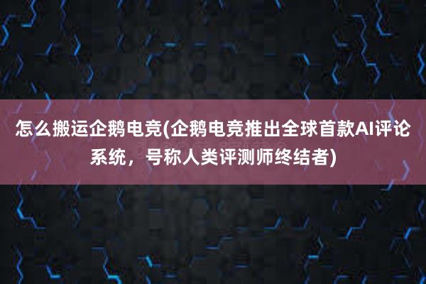 怎么搬运企鹅电竞(企鹅电竞推出全球首款AI评论系统，号称人类评测师终结者)