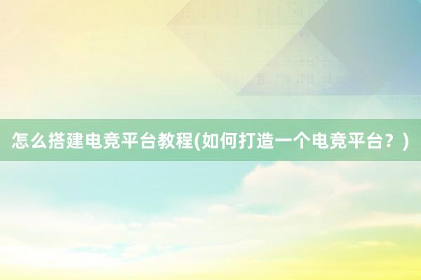 怎么搭建电竞平台教程(如何打造一个电竞平台？)