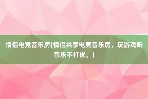 情侣电竞音乐房(情侣共享电竞音乐房，玩游戏听音乐不打扰。)