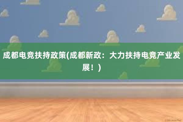 成都电竞扶持政策(成都新政：大力扶持电竞产业发展！)