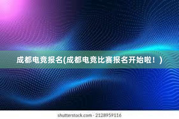 成都电竞报名(成都电竞比赛报名开始啦！)