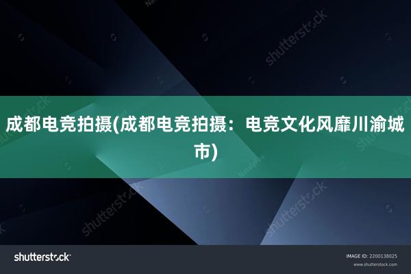 成都电竞拍摄(成都电竞拍摄：电竞文化风靡川渝城市)