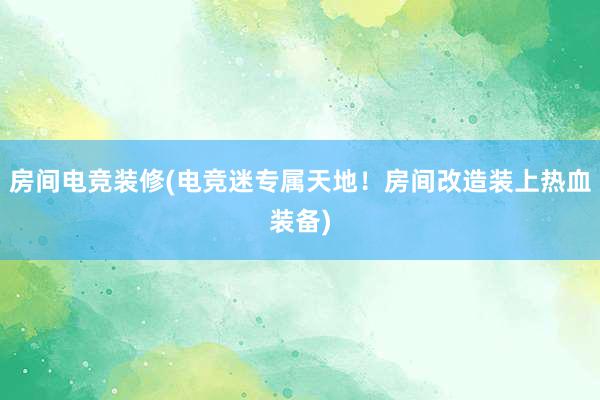 房间电竞装修(电竞迷专属天地！房间改造装上热血装备)