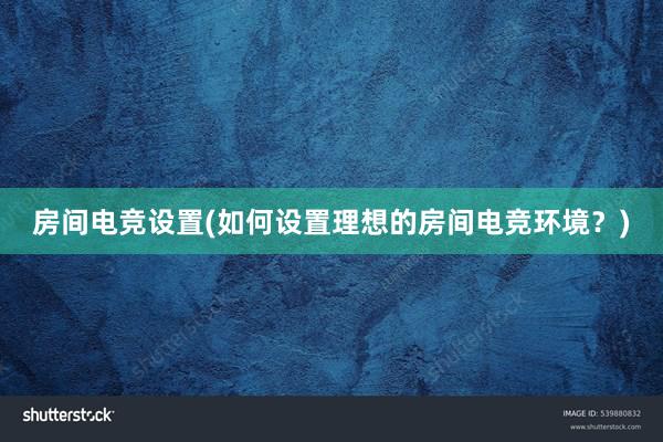 房间电竞设置(如何设置理想的房间电竞环境？)