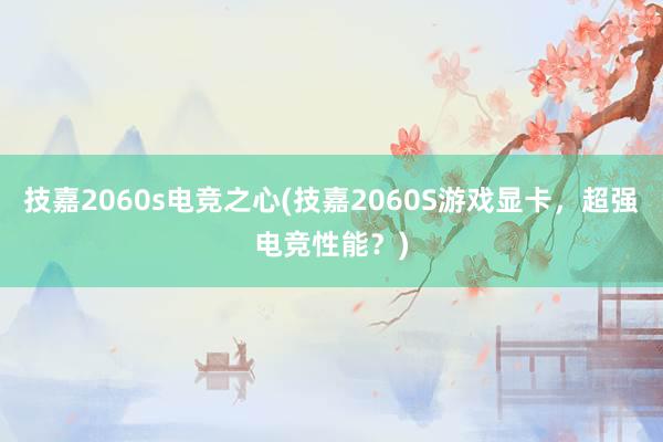 技嘉2060s电竞之心(技嘉2060S游戏显卡，超强电竞性能？)