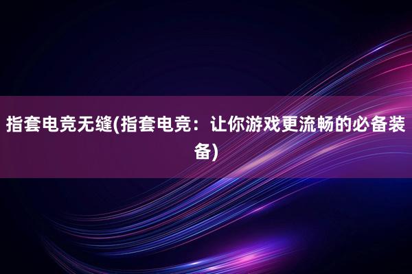 指套电竞无缝(指套电竞：让你游戏更流畅的必备装备)