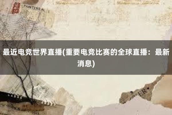 最近电竞世界直播(重要电竞比赛的全球直播：最新消息)