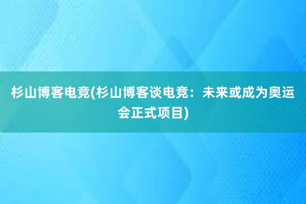 杉山博客电竞(杉山博客谈电竞：未来或成为奥运会正式项目)