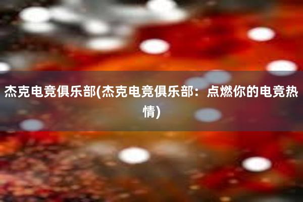 杰克电竞俱乐部(杰克电竞俱乐部：点燃你的电竞热情)