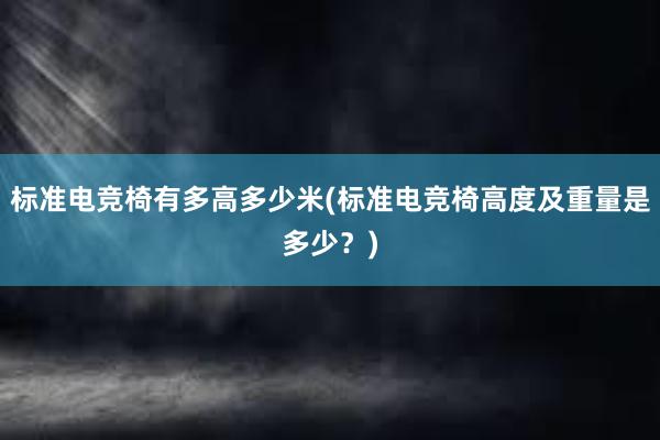 标准电竞椅有多高多少米(标准电竞椅高度及重量是多少？)