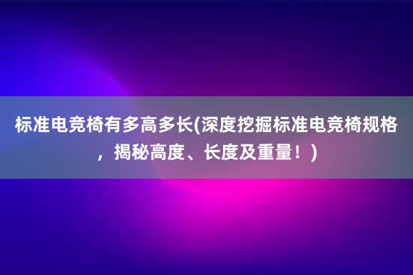 标准电竞椅有多高多长(深度挖掘标准电竞椅规格，揭秘高度、长度及重量！)