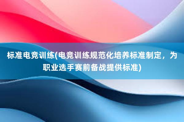 标准电竞训练(电竞训练规范化培养标准制定，为职业选手赛前备战提供标准)