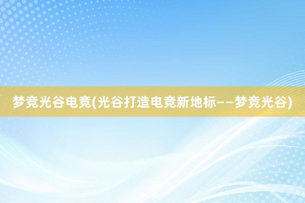 梦竞光谷电竞(光谷打造电竞新地标——梦竞光谷)