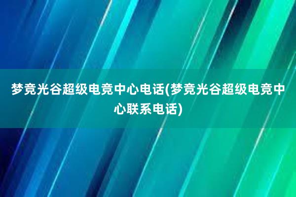 梦竞光谷超级电竞中心电话(梦竞光谷超级电竞中心联系电话)