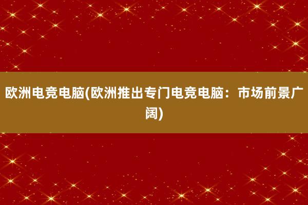 欧洲电竞电脑(欧洲推出专门电竞电脑：市场前景广阔)