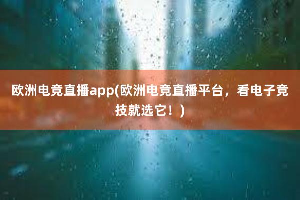 欧洲电竞直播app(欧洲电竞直播平台，看电子竞技就选它！)