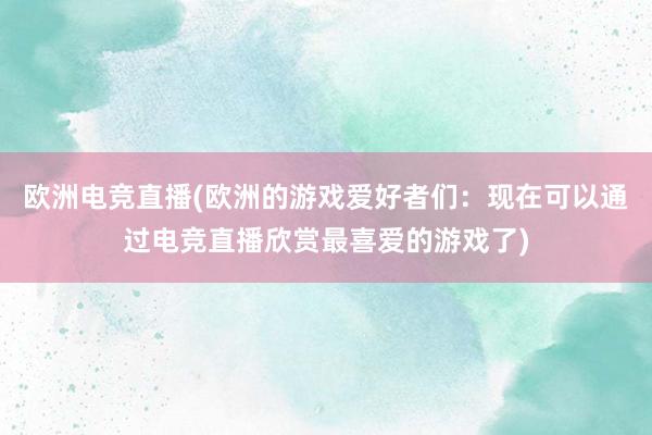 欧洲电竞直播(欧洲的游戏爱好者们：现在可以通过电竞直播欣赏最喜爱的游戏了)