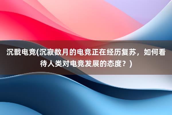 沉戬电竞(沉寂数月的电竞正在经历复苏，如何看待人类对电竞发展的态度？)