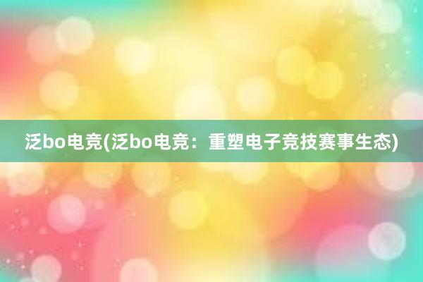 泛bo电竞(泛bo电竞：重塑电子竞技赛事生态)