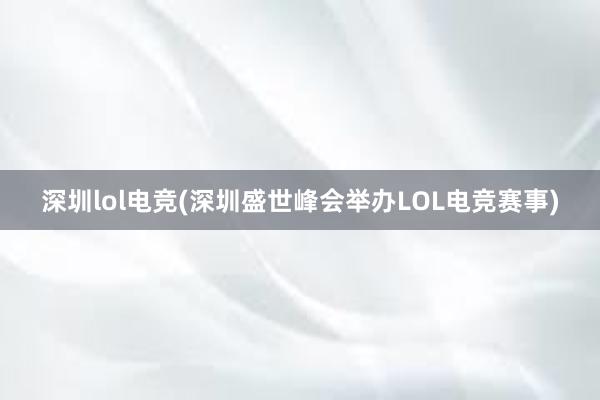 深圳lol电竞(深圳盛世峰会举办LOL电竞赛事)