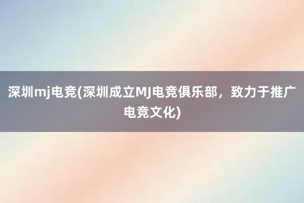 深圳mj电竞(深圳成立MJ电竞俱乐部，致力于推广电竞文化)