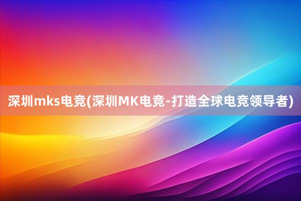 深圳mks电竞(深圳MK电竞-打造全球电竞领导者)