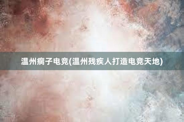 温州瘸子电竞(温州残疾人打造电竞天地)